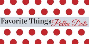 Polka Dots For Spring, Favorite things